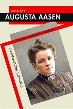Arild Bye: Augusta Aasen - Viljen, striden, reisen - en livshistorie 1878-1920