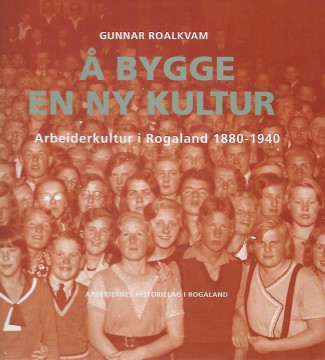Gunnar Roalkvam: Å bygge en ny kultur - Arbeiderkultur i Rogaland 1880 - 1940