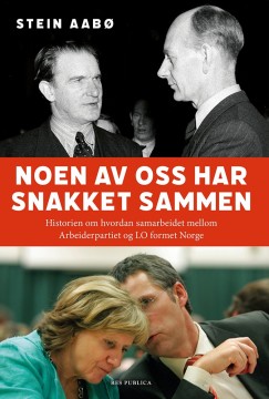 Stein Aabø: Noen av oss har snakket sammen - Historien om hvordan samarbeidet mellom Arbeiderpartiet og LO formet Norge