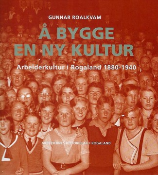 Gunnar Roalkvam: Å bygge en ny kultur - Arbeiderkultur i Rogaland 1880 - 1940