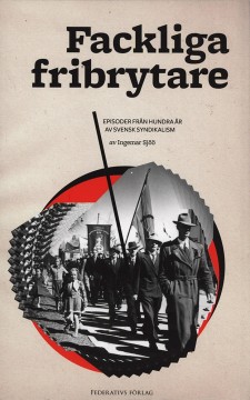 Ingemar Sjöö: Fackliga fribrytare - Episoder från hundra år av svensk syndikalism