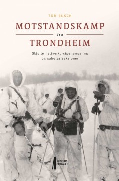 Tor Busch: Motstandskamp fra Trondheim - Skjulte nettverk, våpensmugling og sabotasjeaksjoner