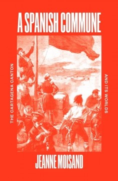 Jeanne Moisand: A Spanish Commune - The Cartagena Commune and its Worlds
